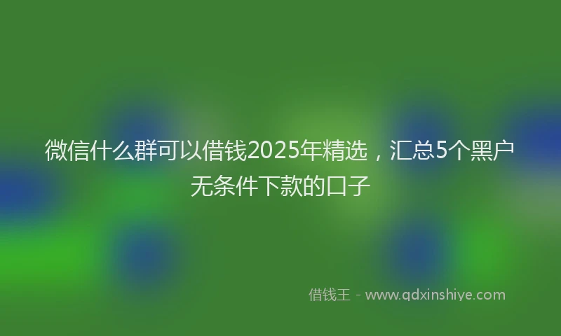 微信什么群可以借钱2025年精选，汇总5个黑户无条件下款的口子