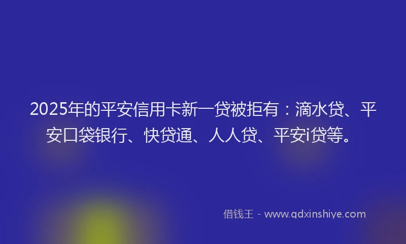 2025年的平安信用卡新一贷被拒有：滴水贷、平安口袋银行、快贷通、人人贷、平安i贷等。
