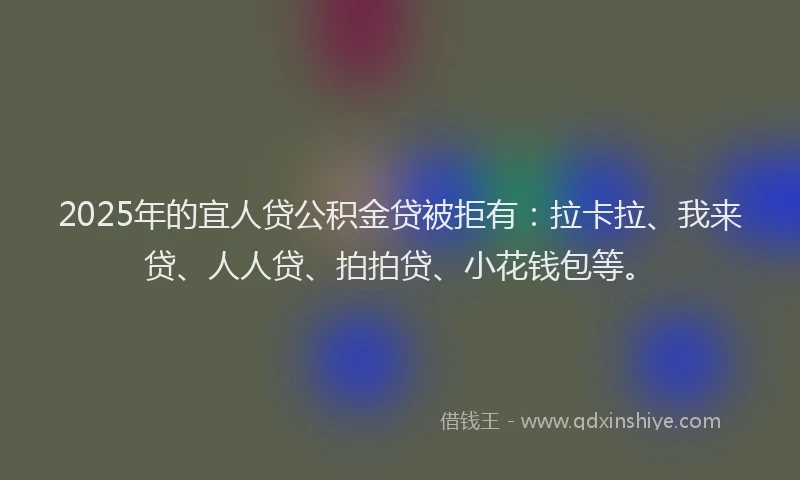 2025年的宜人贷公积金贷被拒有：拉卡拉、我来贷、人人贷、拍拍贷、小花钱包等。