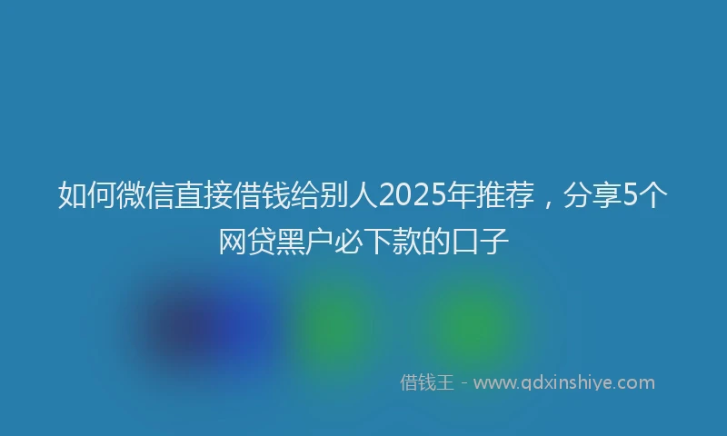 如何微信直接借钱给别人2025年推荐，分享5个网贷黑户必下款的口子