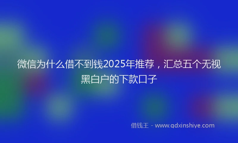 微信为什么借不到钱2025年推荐，汇总五个无视黑白户的下款口子