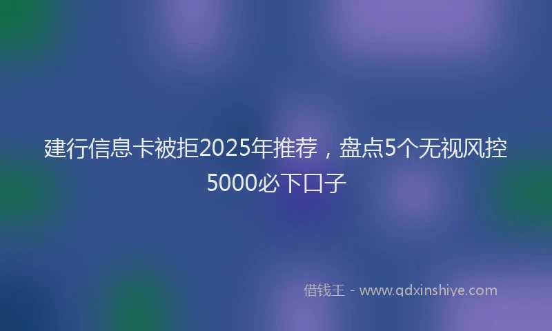 建行信息卡被拒2025年推荐，盘点5个无视风控5000必下口子