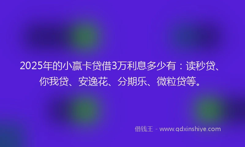 2025年的小赢卡贷借3万利息多少有：读秒贷、你我贷、安逸花、分期乐、微粒贷等。