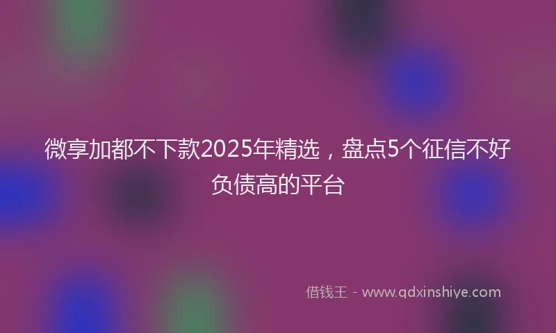 微享加都不下款2025年精选，盘点5个征信不好负债高的平台