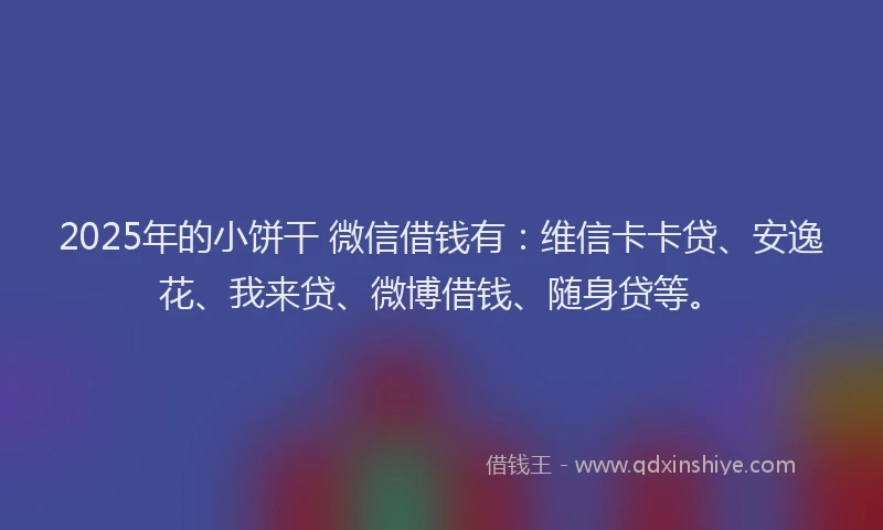 2025年的小饼干 微信借钱有：维信卡卡贷、安逸花、我来贷、微博借钱、随身贷等。
