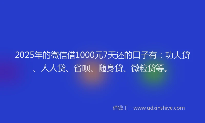 2025年的微信借1000元7天还的口子有：功夫贷、人人贷、省呗、随身贷、微粒贷等。