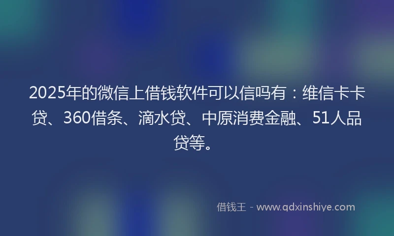 2025年的微信上借钱软件可以信吗有：维信卡卡贷、360借条、滴水贷、中原消费金融、51人品贷等。