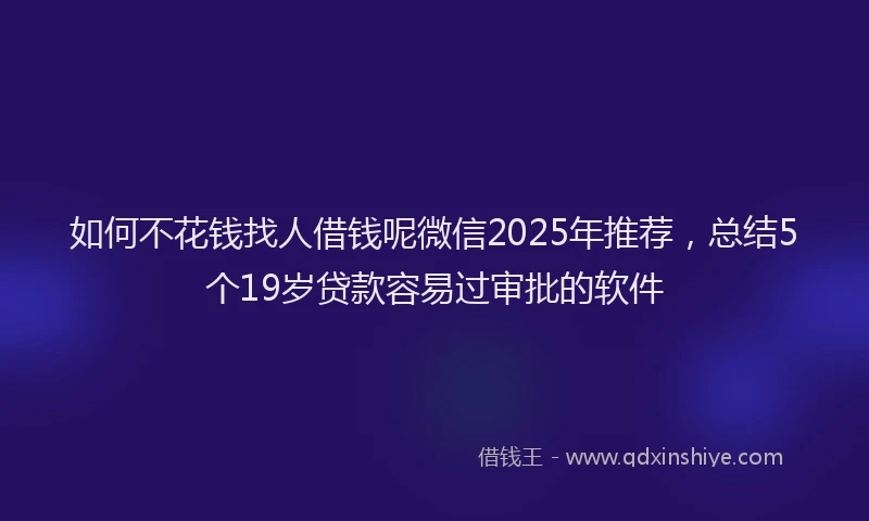 如何不花钱找人借钱呢微信2025年推荐，总结5个19岁贷款容易过审批的软件