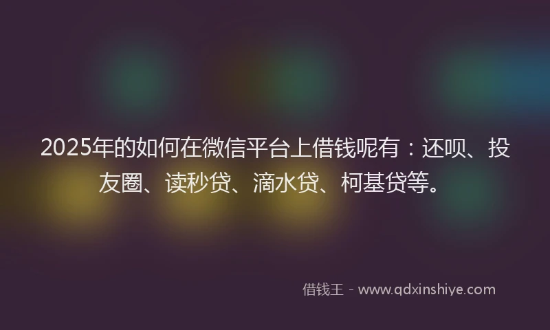 2025年的如何在微信平台上借钱呢有：还呗、投友圈、读秒贷、滴水贷、柯基贷等。