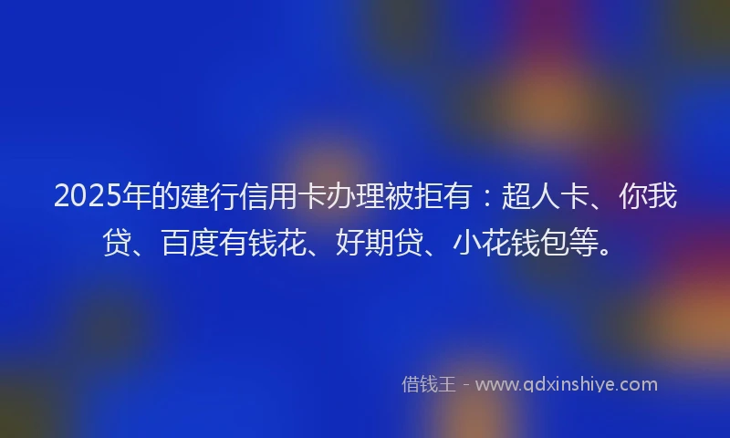 2025年的建行信用卡办理被拒有：超人卡、你我贷、百度有钱花、好期贷、小花钱包等。