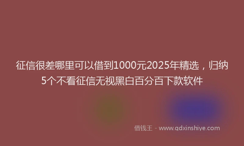征信很差哪里可以借到1000元2025年精选，归纳5个不看征信无视黑白百分百下款软件