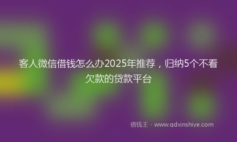 客人微信借钱怎么办2025年推荐，归纳5个不看欠款的贷款平台