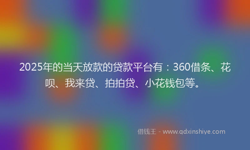 2025年的当天放款的贷款平台有：360借条、花呗、我来贷、拍拍贷、小花钱包等。