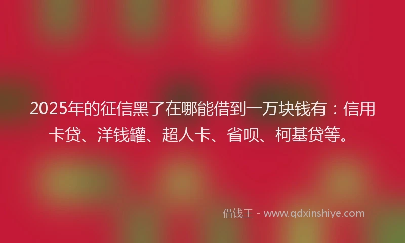 2025年的征信黑了在哪能借到一万块钱有：信用卡贷、洋钱罐、超人卡、省呗、柯基贷等。