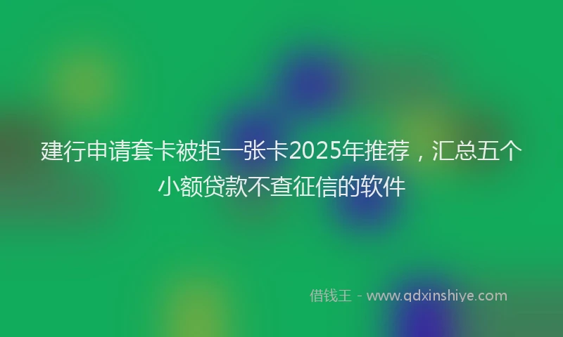 建行申请套卡被拒一张卡2025年推荐，汇总五个小额贷款不查征信的软件