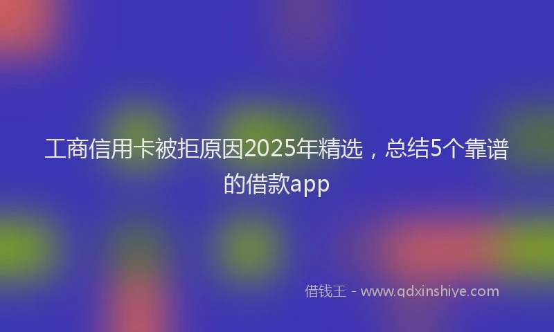 工商信用卡被拒原因2025年精选，总结5个靠谱的借款app