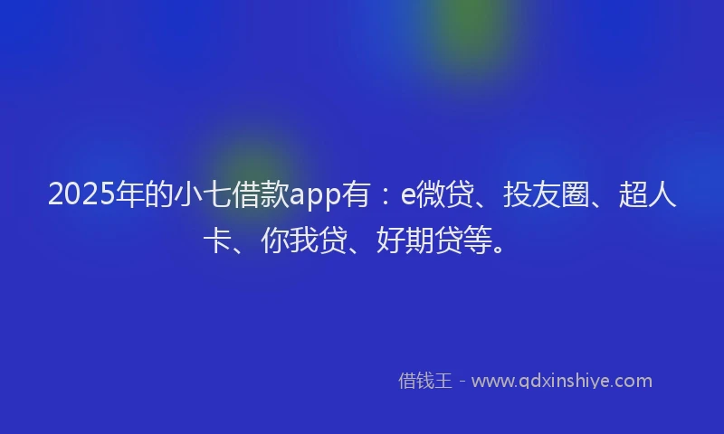 2025年的小七借款app有：e微贷、投友圈、超人卡、你我贷、好期贷等。