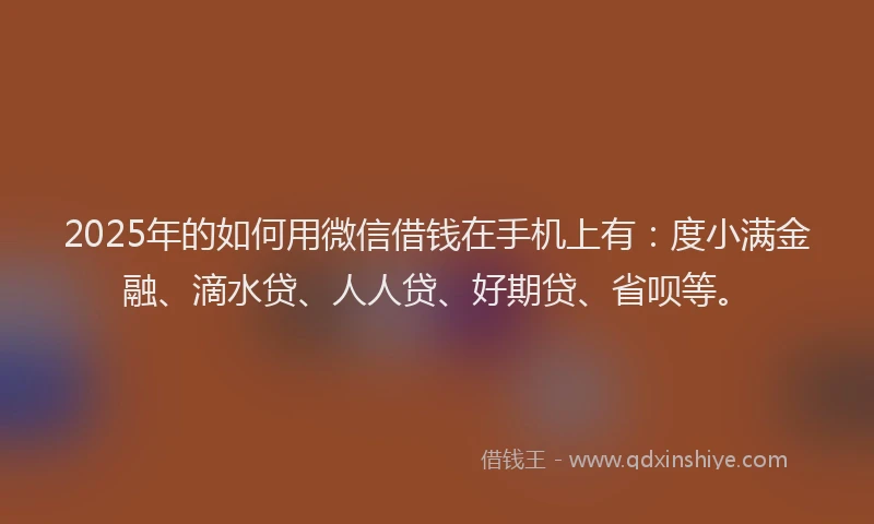 2025年的如何用微信借钱在手机上有：度小满金融、滴水贷、人人贷、好期贷、省呗等。