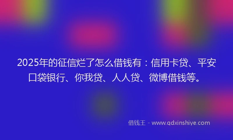 2025年的征信烂了怎么借钱有：信用卡贷、平安口袋银行、你我贷、人人贷、微博借钱等。