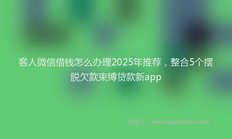 客人微信借钱怎么办理2025年推荐，整合5个摆脱欠款束缚贷款新app