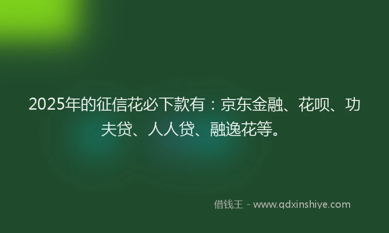 2025年的征信花必下款有：京东金融、花呗、功夫贷、人人贷、融逸花等。