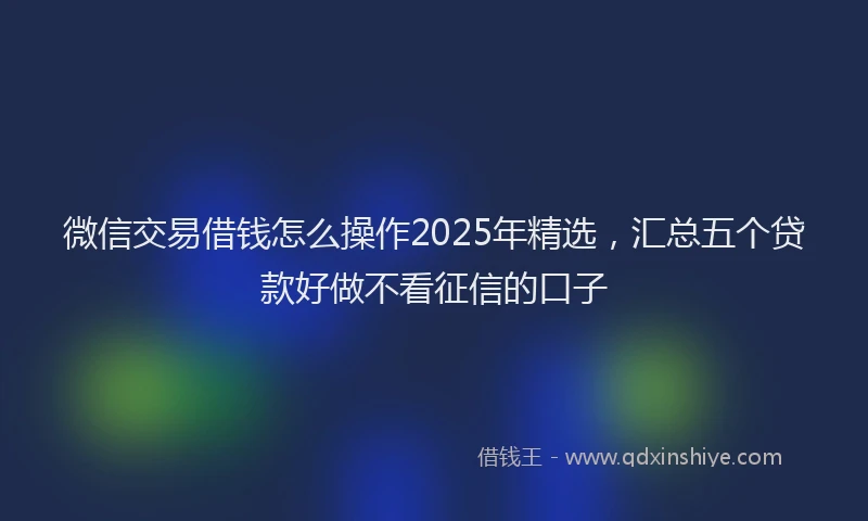 微信交易借钱怎么操作2025年精选，汇总五个贷款好做不看征信的口子