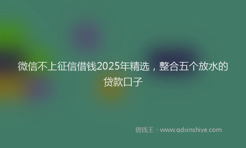 微信不上征信借钱2025年精选，整合五个放水的贷款口子