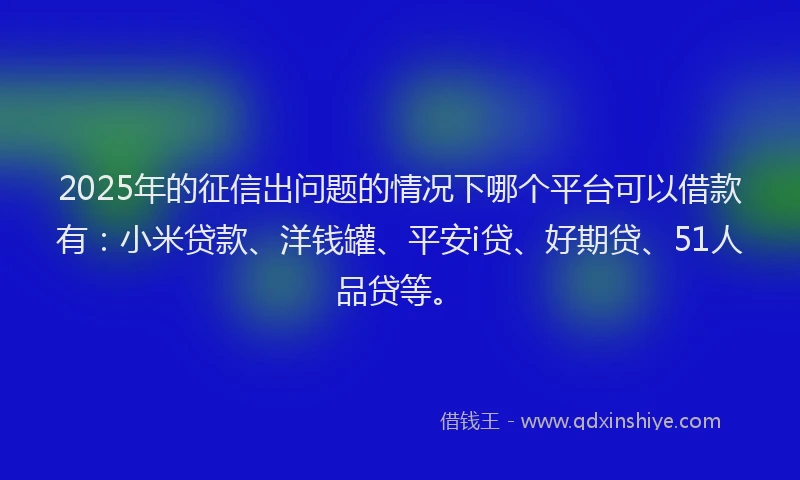 2025年的征信出问题的情况下哪个平台可以借款有：小米贷款、洋钱罐、平安i贷、好期贷、51人品贷等。