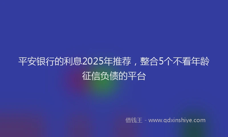 平安银行的利息2025年推荐，整合5个不看年龄征信负债的平台