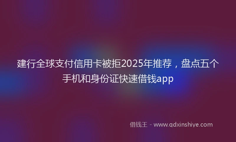 建行全球支付信用卡被拒2025年推荐，盘点五个手机和身份证快速借钱app