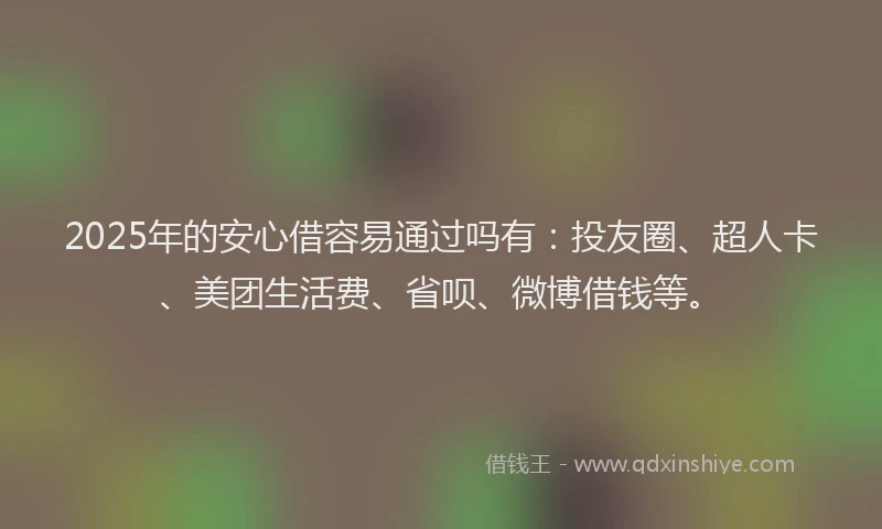 2025年的安心借容易通过吗有：投友圈、超人卡、美团生活费、省呗、微博借钱等。