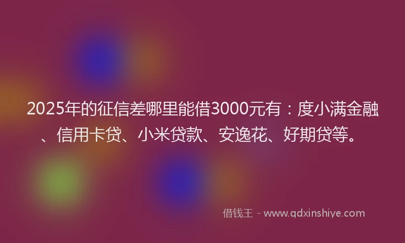 2025年的征信差哪里能借3000元有：度小满金融、信用卡贷、小米贷款、安逸花、好期贷等。