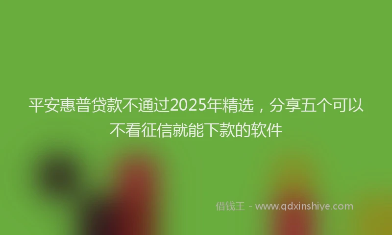 平安惠普贷款不通过2025年精选，分享五个可以不看征信就能下款的软件