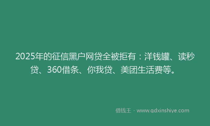 2025年的征信黑户网贷全被拒有：洋钱罐、读秒贷、360借条、你我贷、美团生活费等。