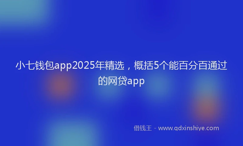 小七钱包app2025年精选，概括5个能百分百通过的网贷app