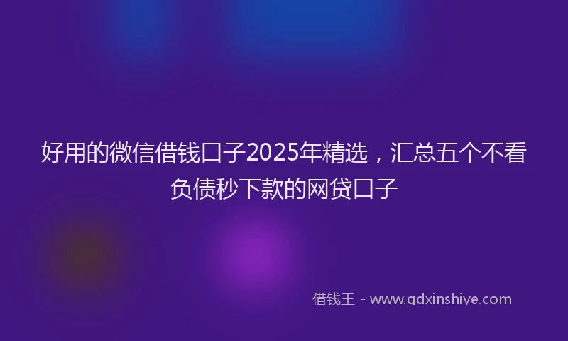 好用的微信借钱口子2025年精选，汇总五个不看负债秒下款的网贷口子