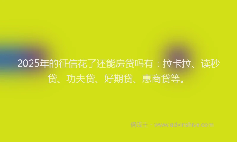 2025年的征信花了还能房贷吗有：拉卡拉、读秒贷、功夫贷、好期贷、惠商贷等。