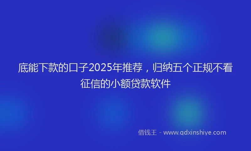 底能下款的口子2025年推荐，归纳五个正规不看征信的小额贷款软件