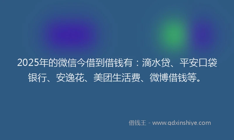 2025年的微信今借到借钱有：滴水贷、平安口袋银行、安逸花、美团生活费、微博借钱等。