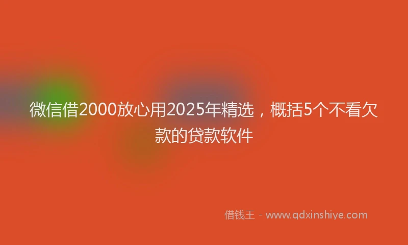 微信借2000放心用2025年精选，概括5个不看欠款的贷款软件