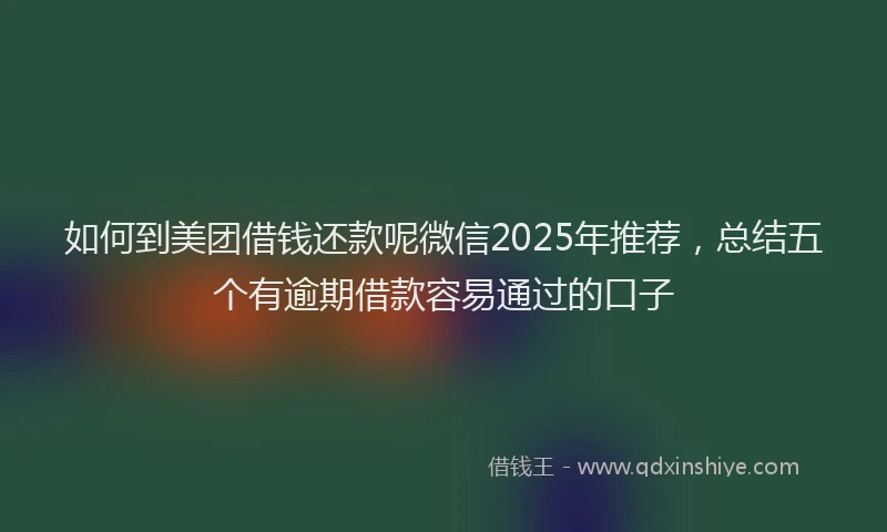 如何到美团借钱还款呢微信2025年推荐，总结五个有逾期借款容易通过的口子