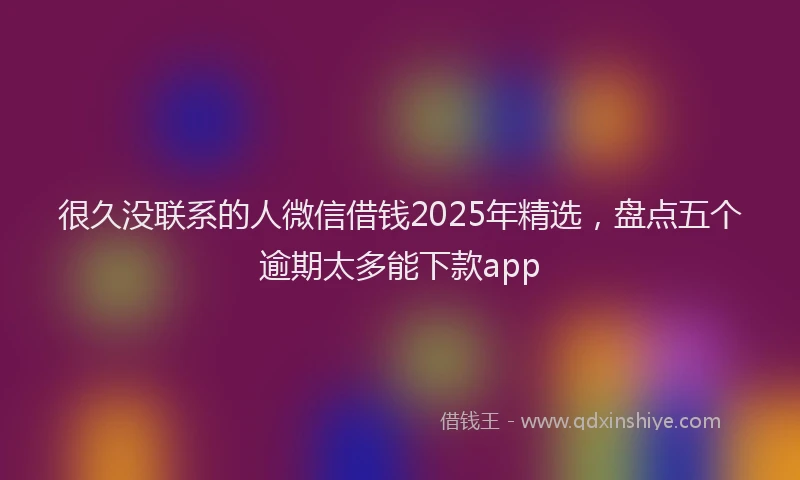 很久没联系的人微信借钱2025年精选，盘点五个逾期太多能下款app