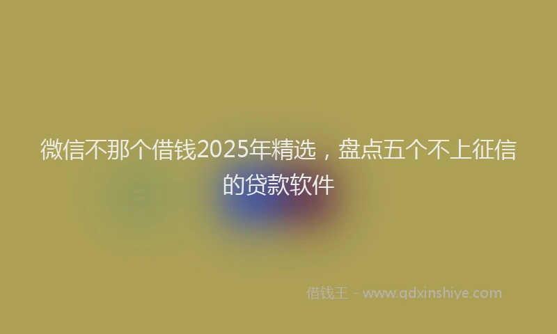 微信不那个借钱2025年精选，盘点五个不上征信的贷款软件