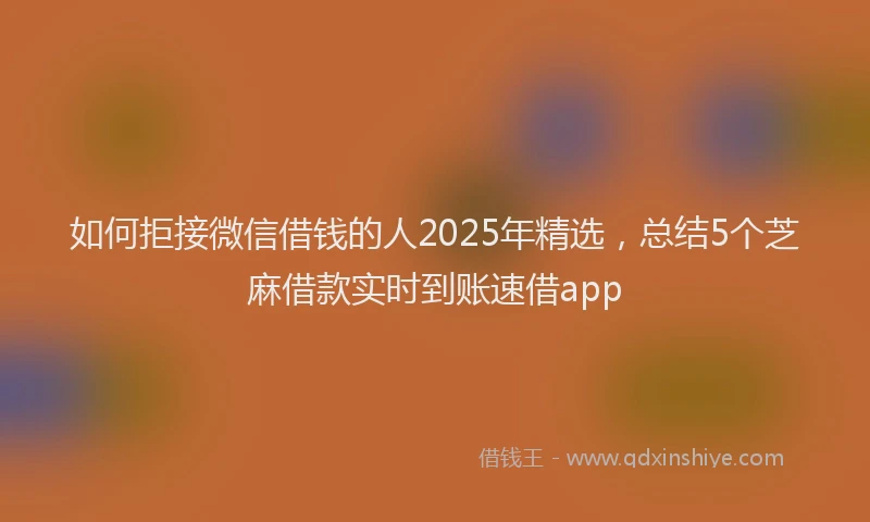 如何拒接微信借钱的人2025年精选，总结5个芝麻借款实时到账速借app