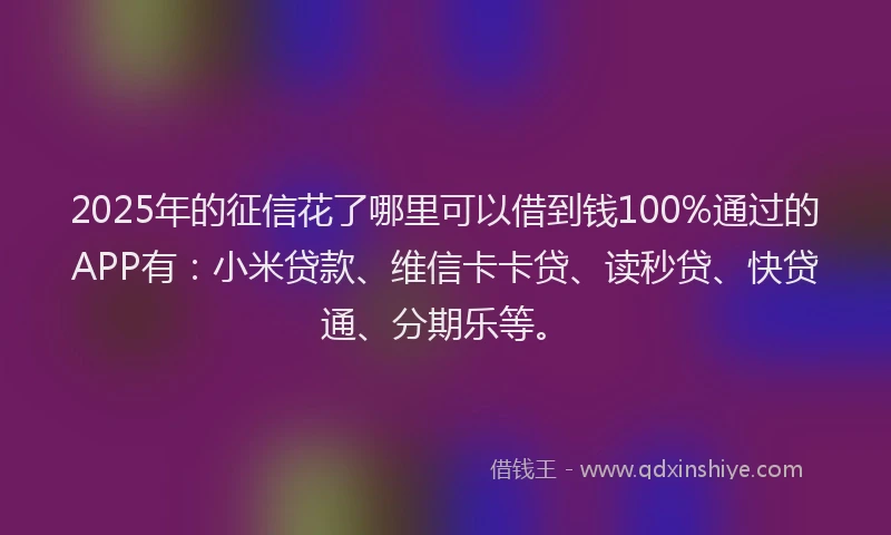 2025年的征信花了哪里可以借到钱100%通过的APP有：小米贷款、维信卡卡贷、读秒贷、快贷通、分期乐等。