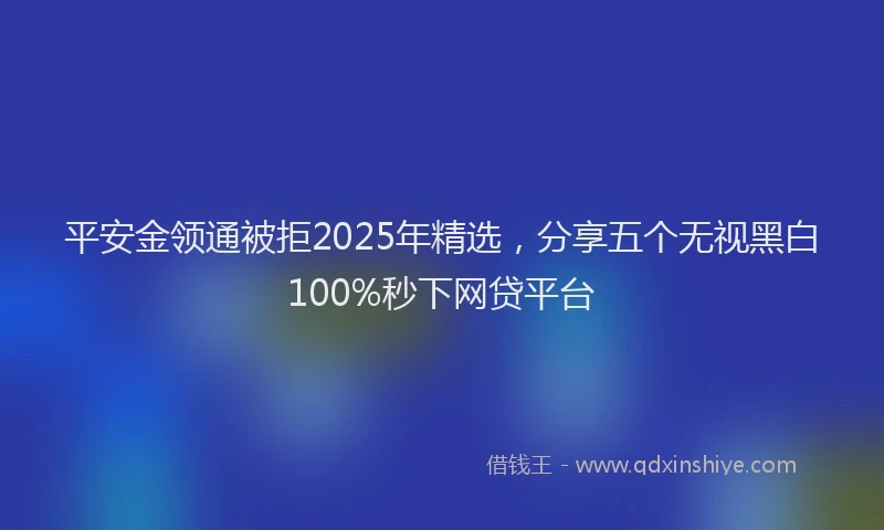 平安金领通被拒2025年精选，分享五个无视黑白100%秒下网贷平台