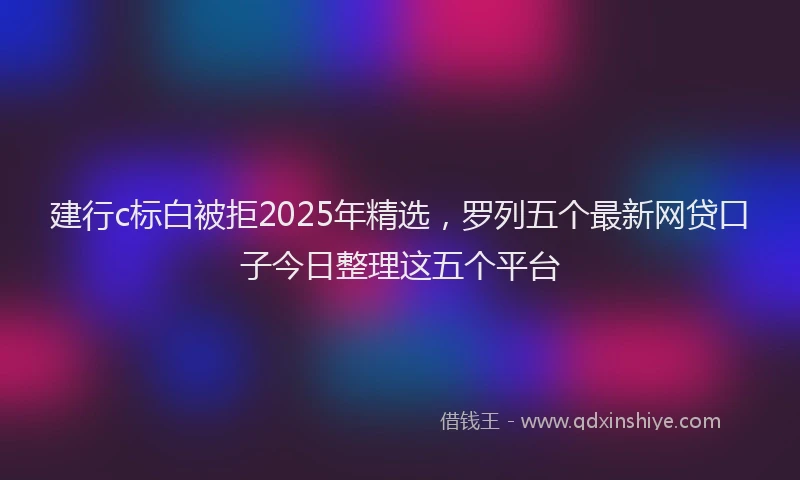 建行c标白被拒2025年精选，罗列五个最新网贷口子今日整理这五个平台