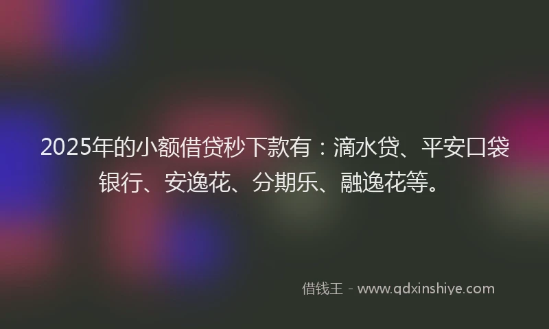 2025年的小额借贷秒下款有：滴水贷、平安口袋银行、安逸花、分期乐、融逸花等。