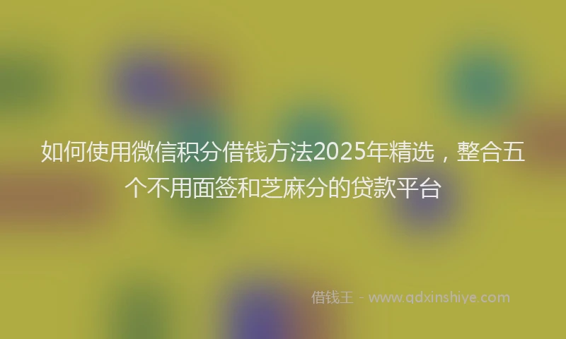 如何使用微信积分借钱方法2025年精选，整合五个不用面签和芝麻分的贷款平台
