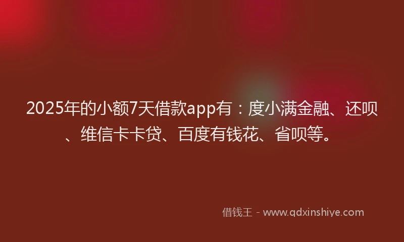 2025年的小额7天借款app有：度小满金融、还呗、维信卡卡贷、百度有钱花、省呗等。